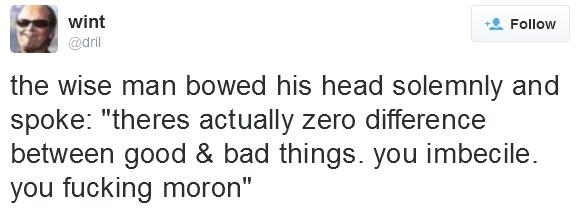 wint @dril Follow the wise man bowed his head solemnly and spoke: "theres actually zero differencee between good & bad things. you imbecile. you fucking moron"